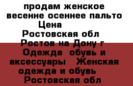 продам женское весенне-осеннее пальто › Цена ­ 5 000 - Ростовская обл., Ростов-на-Дону г. Одежда, обувь и аксессуары » Женская одежда и обувь   . Ростовская обл.